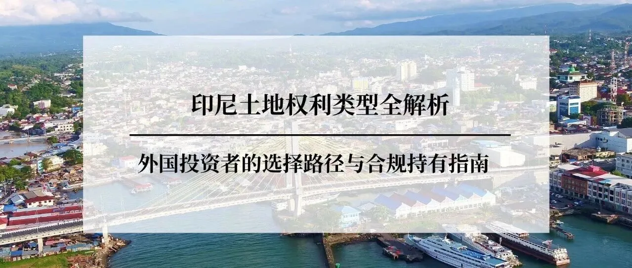 印尼土地权利类型全解析：外国投资者的选择路径与合规持有指南